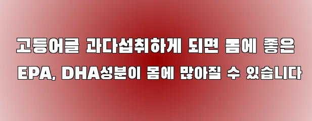  고등어를 과다섭취하게 되면 몸에 좋은 EPA, DHA성분이 몸에 많아질 수 있습니다