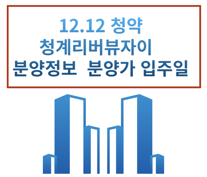  12.12 청약 청계리버뷰자이 분양일정 분양가 평면도 정보 중도금 대출