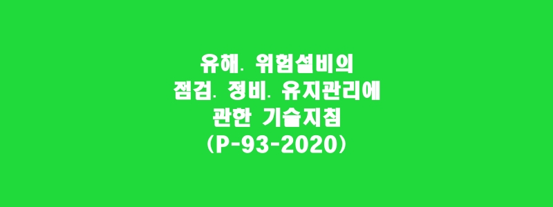  유해․ 위험설비의 점검․ 정비․ 유지관리에 관한 기술지침(P-93-2020)