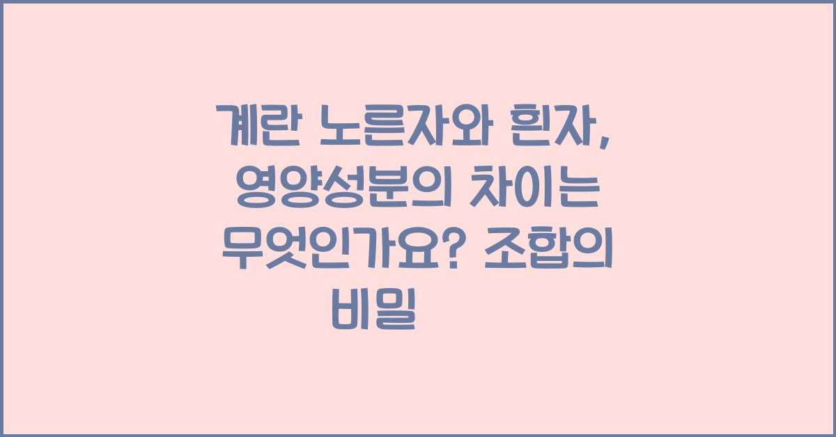 계란 노른자와 흰자, 영양성분의 차이는 무엇인가요?  