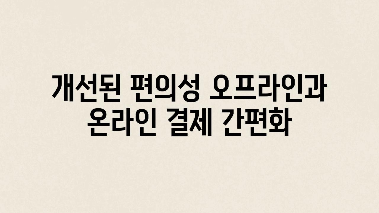 개선된 편의성 오프라인과 온라인 결제 간편화