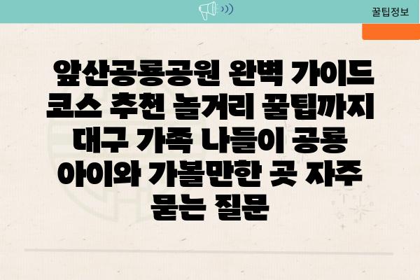  앞산공룡공원 완벽 가이드 코스 추천 놀거리 꿀팁까지  대구 가족 나들이 공룡 아이와 가볼만한 곳 자주 묻는 질문