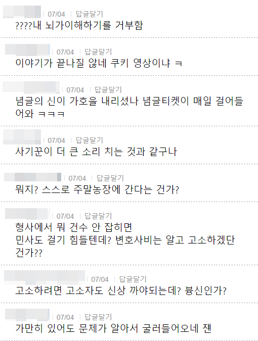 ????내 뇌가이해하기를 거부함
07/04 답글달기
이야기가 끝나질 않네 쿠키 영상이냐 ㅋ
07/04 답글달기
념글의 신이 가호을 내리셨나 념글티켓이 매일 걸어들 어와 ㅋㅋㅋ
07/04 답글달기
사기꾼이 더 큰 소리 치는 것과 같구나
07/04 답글달기
뭐지? 스스로 주말농장에 간다는 건가?
07/04 답글달기
형사에서 뭐 건수 안 잡히면 민사도 걸기 힘들텐데? 변호사비는 알고 고소하겠단 건가??
07/04 답글달기
고소하려면 고소자도 신상 까야되는데? 븅신인가?
07/04 답글달기
가만히 있어도 문제가 알아서 굴러들어오네 쟨