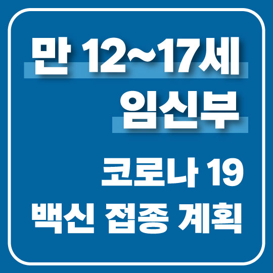  만 12~17세, 임신부 코로나19 백신 접종 예약 일정 및 세부사항