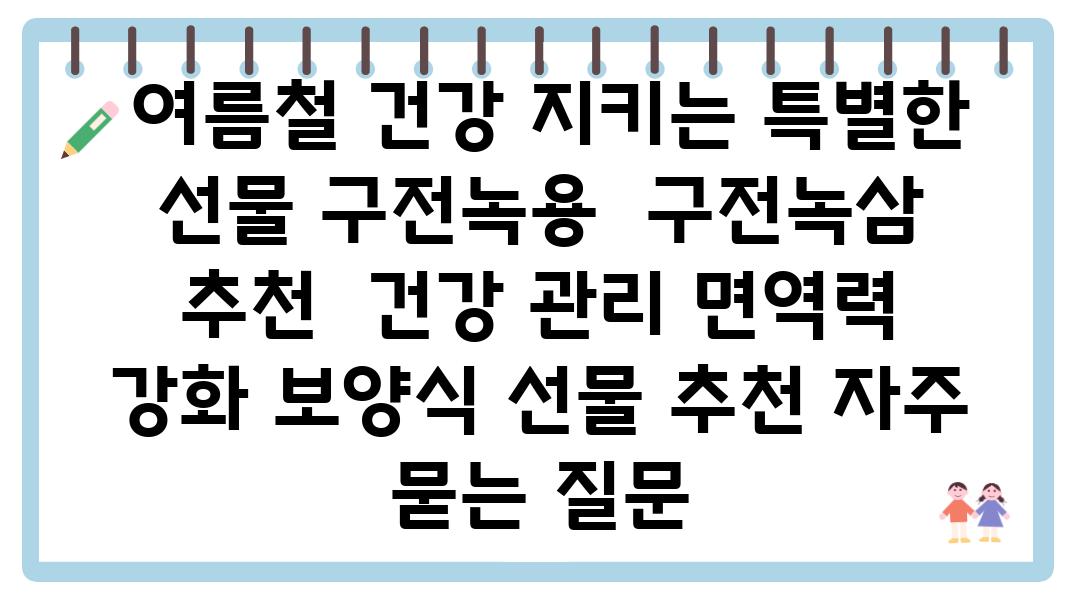  여름철 건강 지키는 특별한 선물 구전녹용  구전녹삼 추천  건강 관리 면역력 강화 보양식 선물 추천 자주 묻는 질문