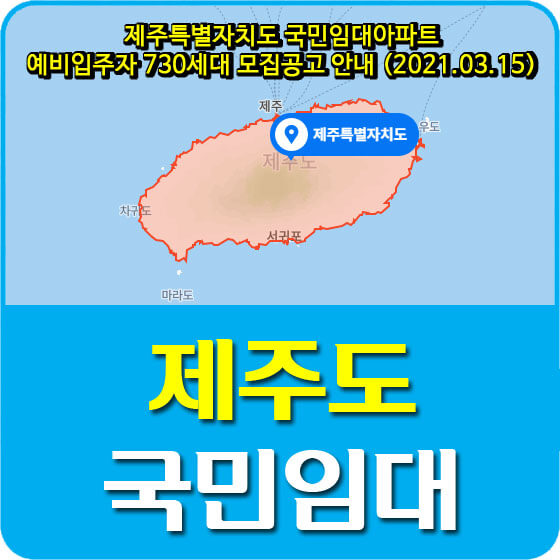  제주특별자치도 국민임대아파트 예비입주자 730세대 모집공고 안내 (2021.03.15)