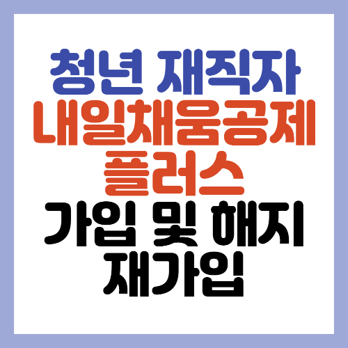  청년 재직자 내일채움공제 플러스 가입 및 해지 재가입 알아보기