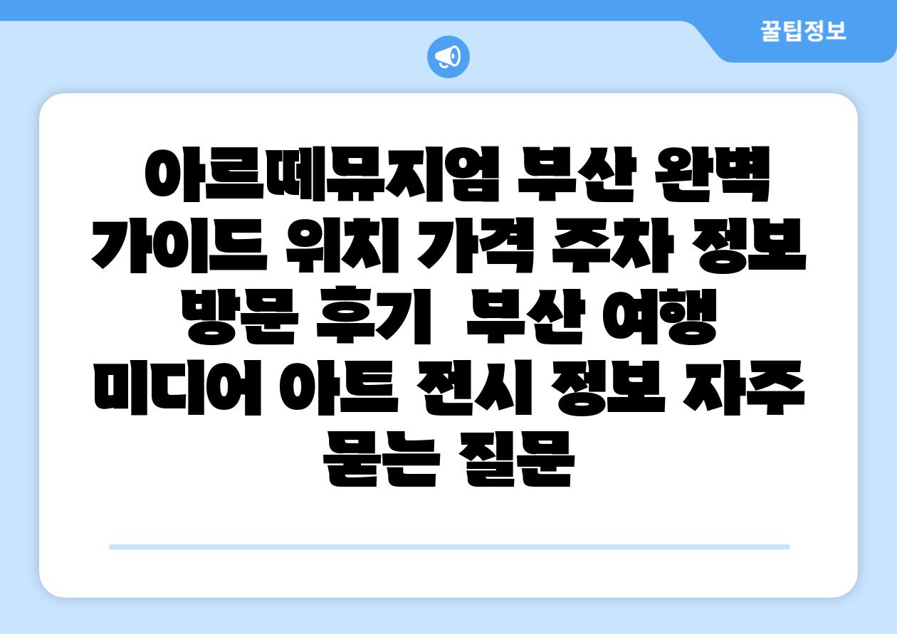 아르떼뮤지엄 부산 완벽 설명서 위치 가격 주차 정보 방문 후기 부산 여행 미디어 아트 전시 정보 자주 묻는 질문