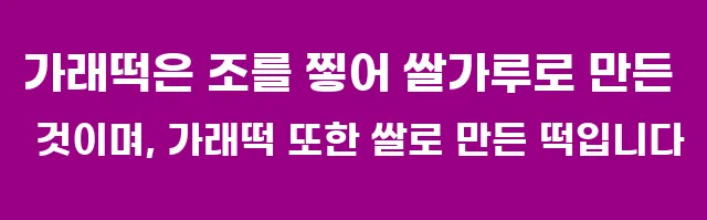 가래떡은 조를 찧어 쌀가루로 만든 것이며, 가래떡 또한 쌀로 만든 떡입니다