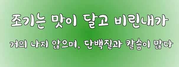  조기는 맛이 달고 비린내가 거의 나지 않으며, 단백질과 칼슘이 많다