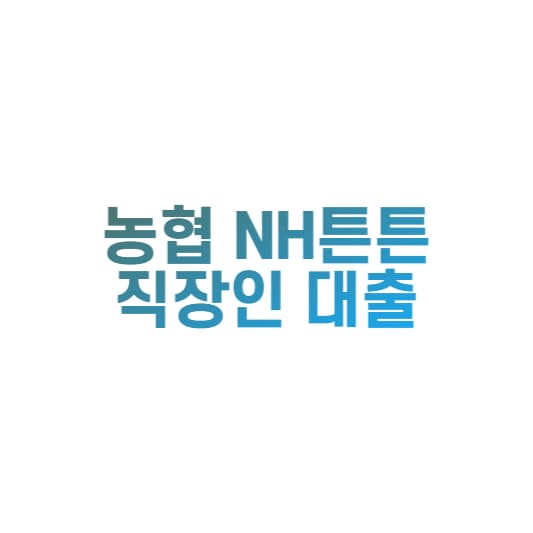  농협 NH튼튼 직장인대출 한도 및 금리 알아보기