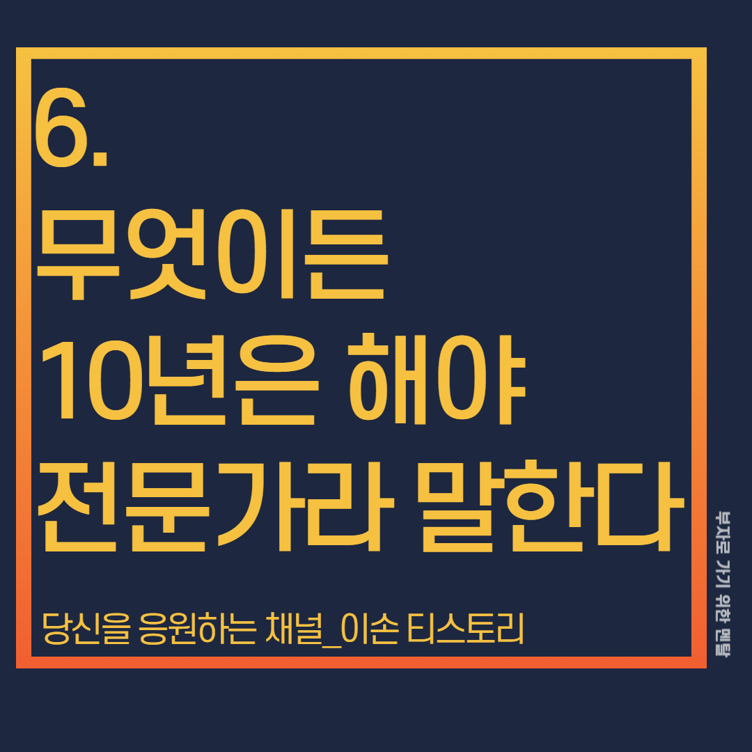 짧은 시간에 성공하는 경우는 매우 드물다.
대부분은 자기 분야에서 약 10년 이상 한 사람들이
전문가 소리를 듣고 대성한다.