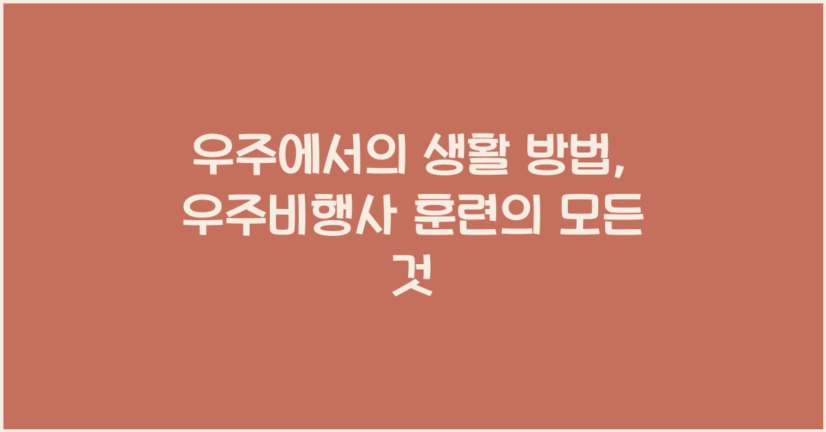 우주에서의 생활 방법 우주비행사 일상 및 훈련