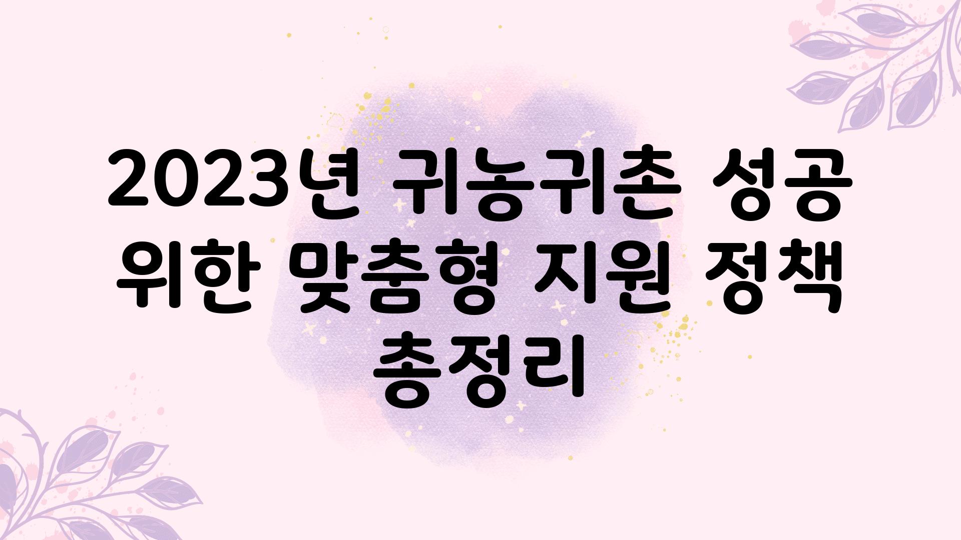 2023년 귀농귀촌 성공 위한 맞춤형 지원 정책 총정리