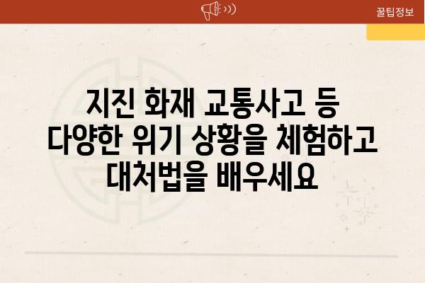 지진 화재 교통사고 등 다양한 위기 상황을 체험하고 대처법을 배우세요