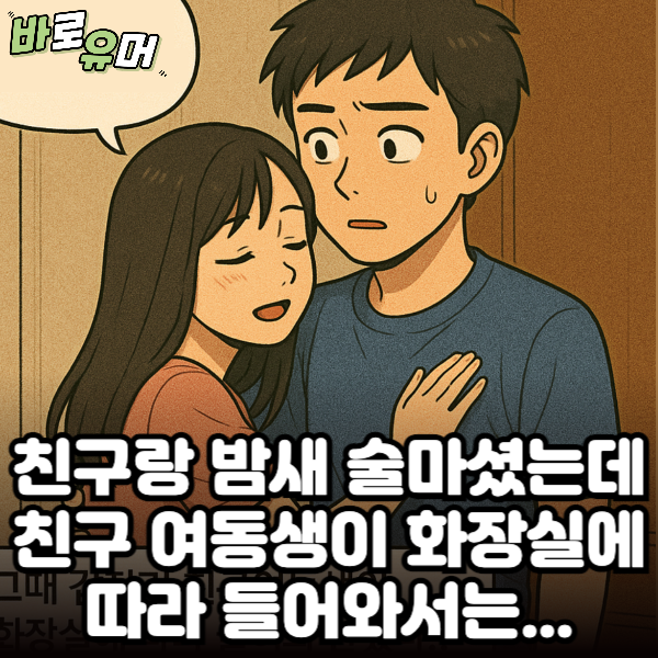 친구랑 밤새 술마셨는데 친구 여동생이 화장실에따라 들어와서는…