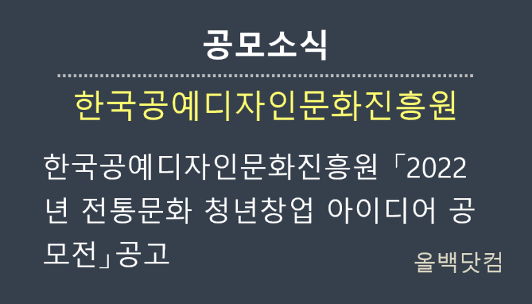  [공모소식] 한국공예디자인문화진흥원 「2022년 전통문화 청년창업 아이디어 공모전」공고
