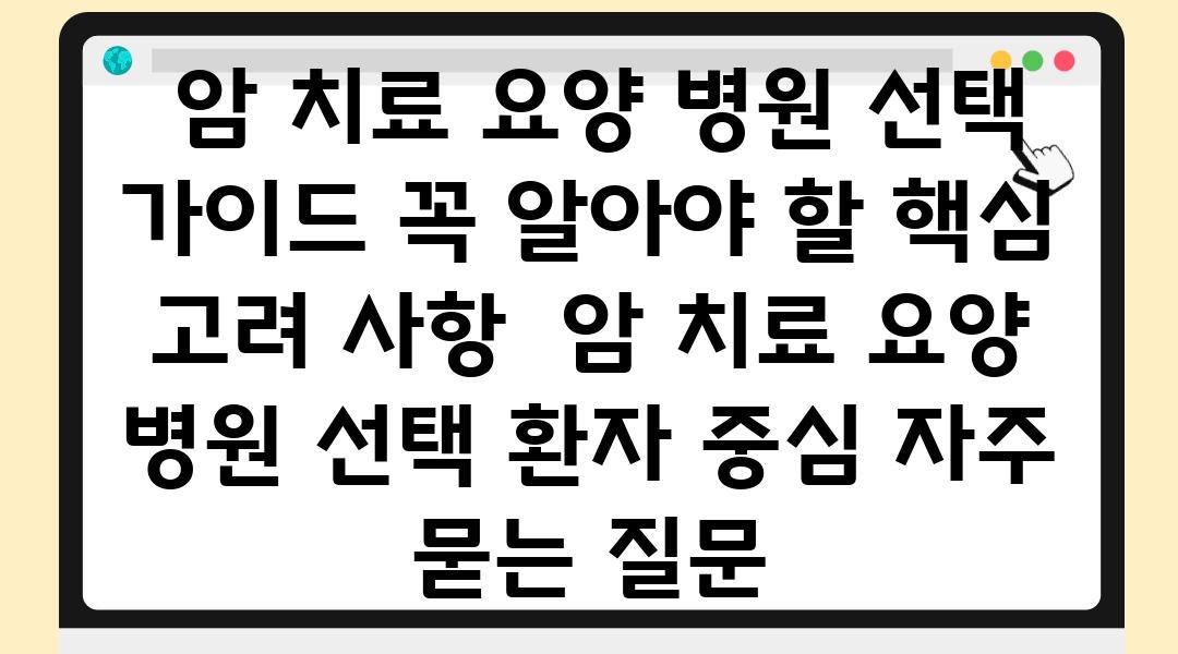  암 치료 요양 병원 선택 설명서 꼭 알아야 할 핵심 고려 사항  암 치료 요양 병원 선택 환자 중심 자주 묻는 질문