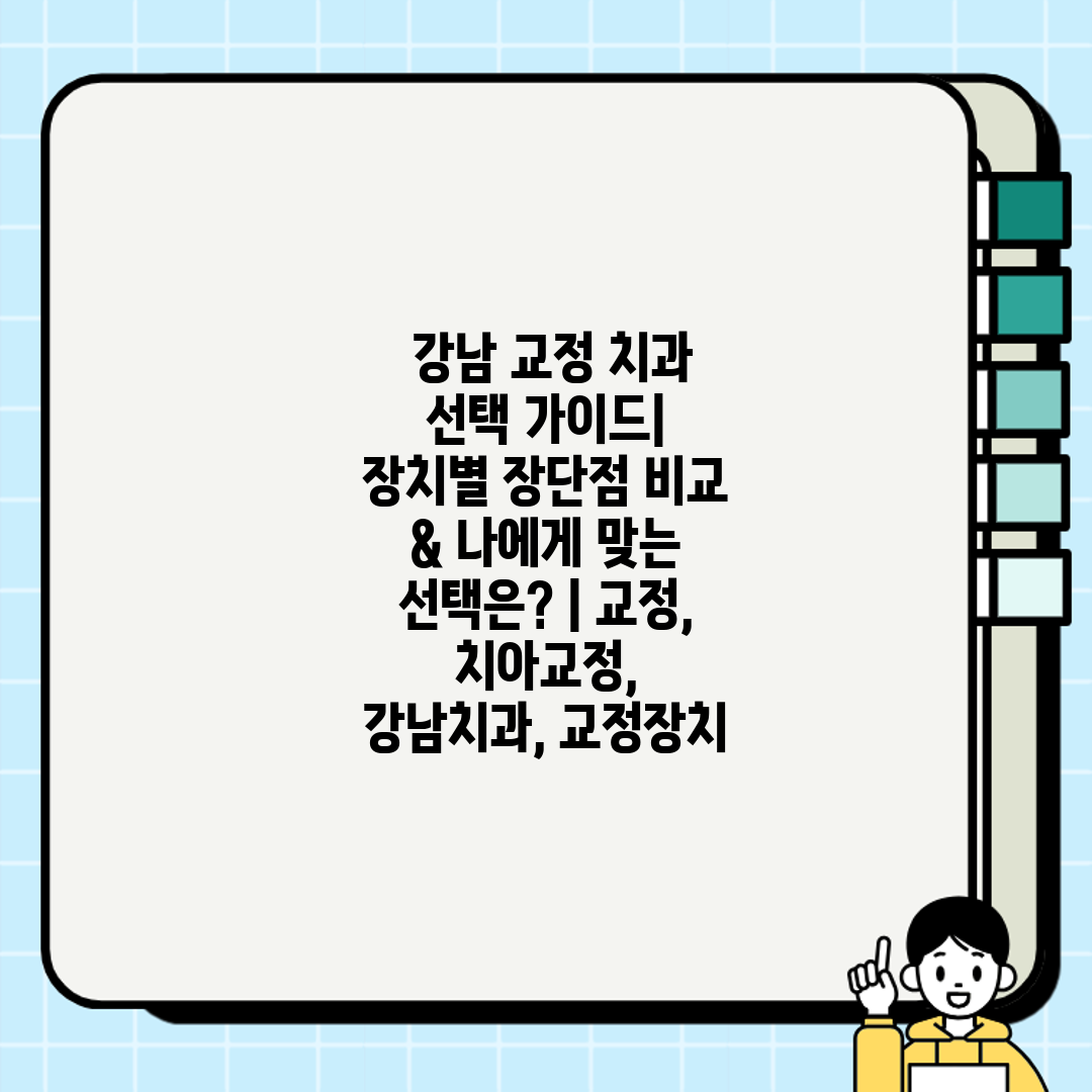  강남 교정 치과 선택 가이드 장치별 장단점 비교 & 