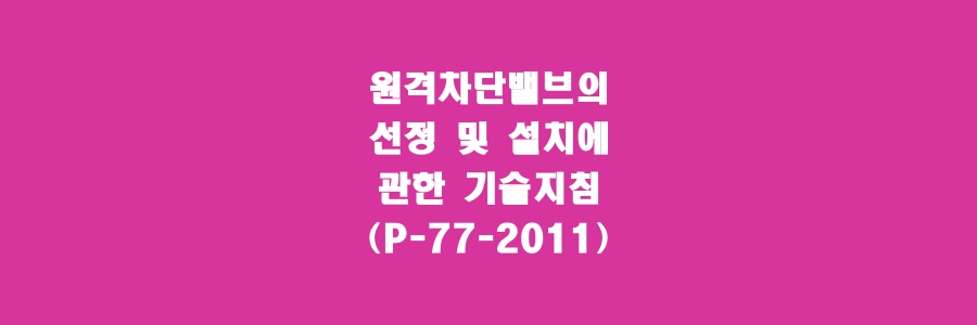  원격차단밸브의 선정 및 설치에 관한 기술지침(P-77-2011)