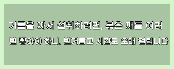  기름을 짜서 섭취하려면, 볶은 깨를 여러 번 빻아야 하니, 번거롭고 시간도 오래 걸립니다