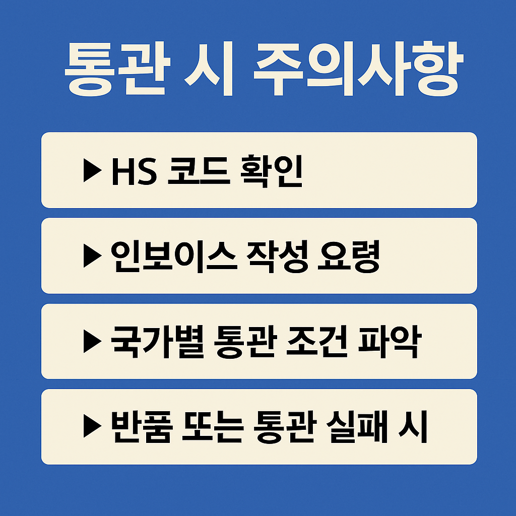 대체 텍스트:
파란 배경 위에 흰색 굵은 글씨로 &quot;통관 시 주의사항&quot;이라는 제목이 적혀 있고,
그 아래 네 개의 베이지색 박스에 검정색 글씨로 통관 관련 주의 항목이 정리되어 있다.
내용은 순서대로 &quot;HS 코드 확인&quot;, &quot;인보이스 작성 요령&quot;, &quot;국가별 통관 조건 파악&quot;, &quot;반품 또는 통관 실패 시&quot;로 구성되어 있다.