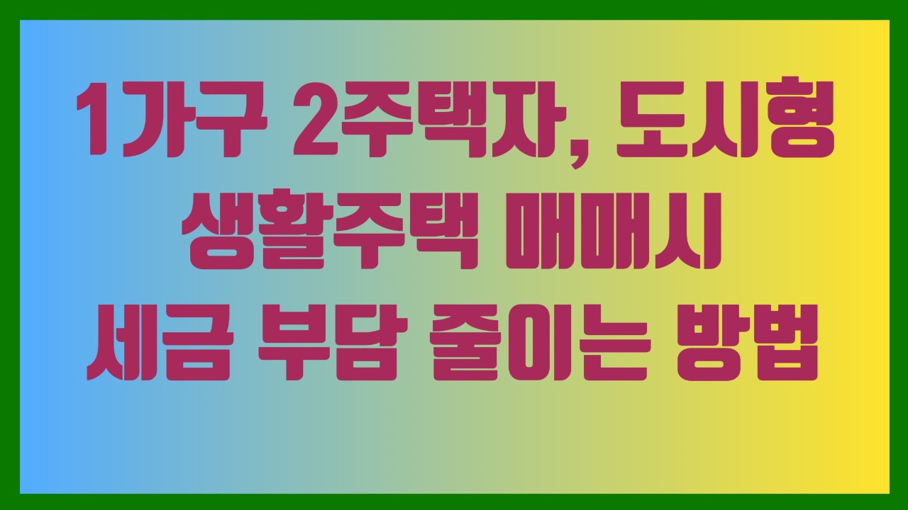 1가구 2주택자, 도시형 생활주택 매매시 세금 부담 줄이는 방법