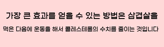  가장 큰 효과를 얻을 수 있는 방법은 삼겹살을 먹은 다음에 운동을 해서 콜레스테롤의 수치를 줄이는 것입니다.