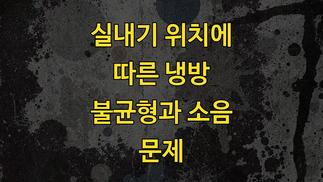 실내기 위치에 따른 냉방 불균형과 소음 문제