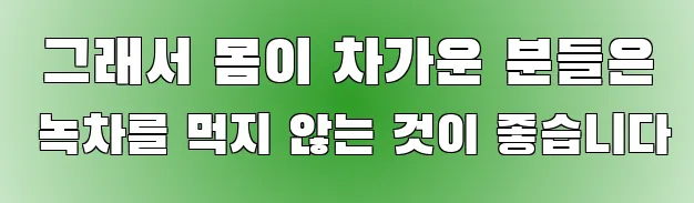  그래서 몸이 차가운 분들은 녹차를 먹지 않는 것이 좋습니다