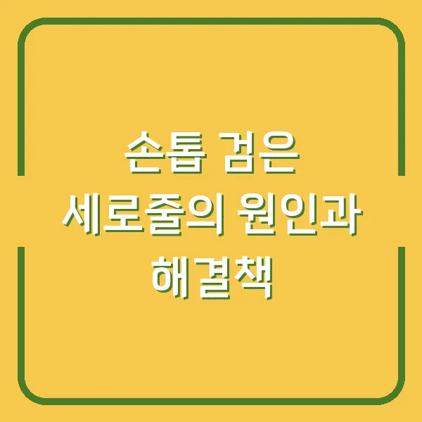 손톱 검은 세로줄의 원인과 해결책