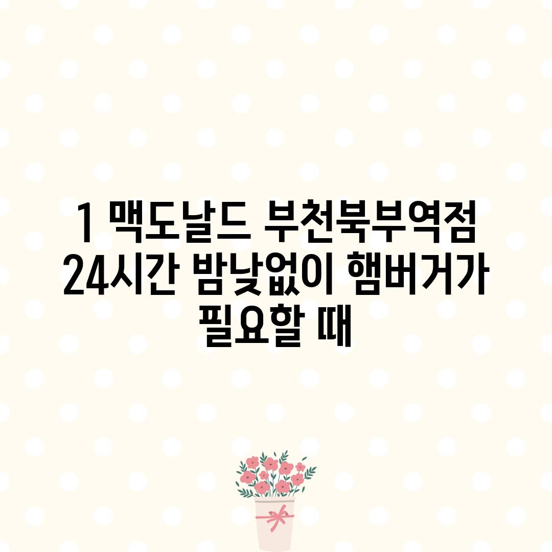 1. 맥도날드 부천북부역점: 24시간 밤낮없이 햄버거가 필요할 때!