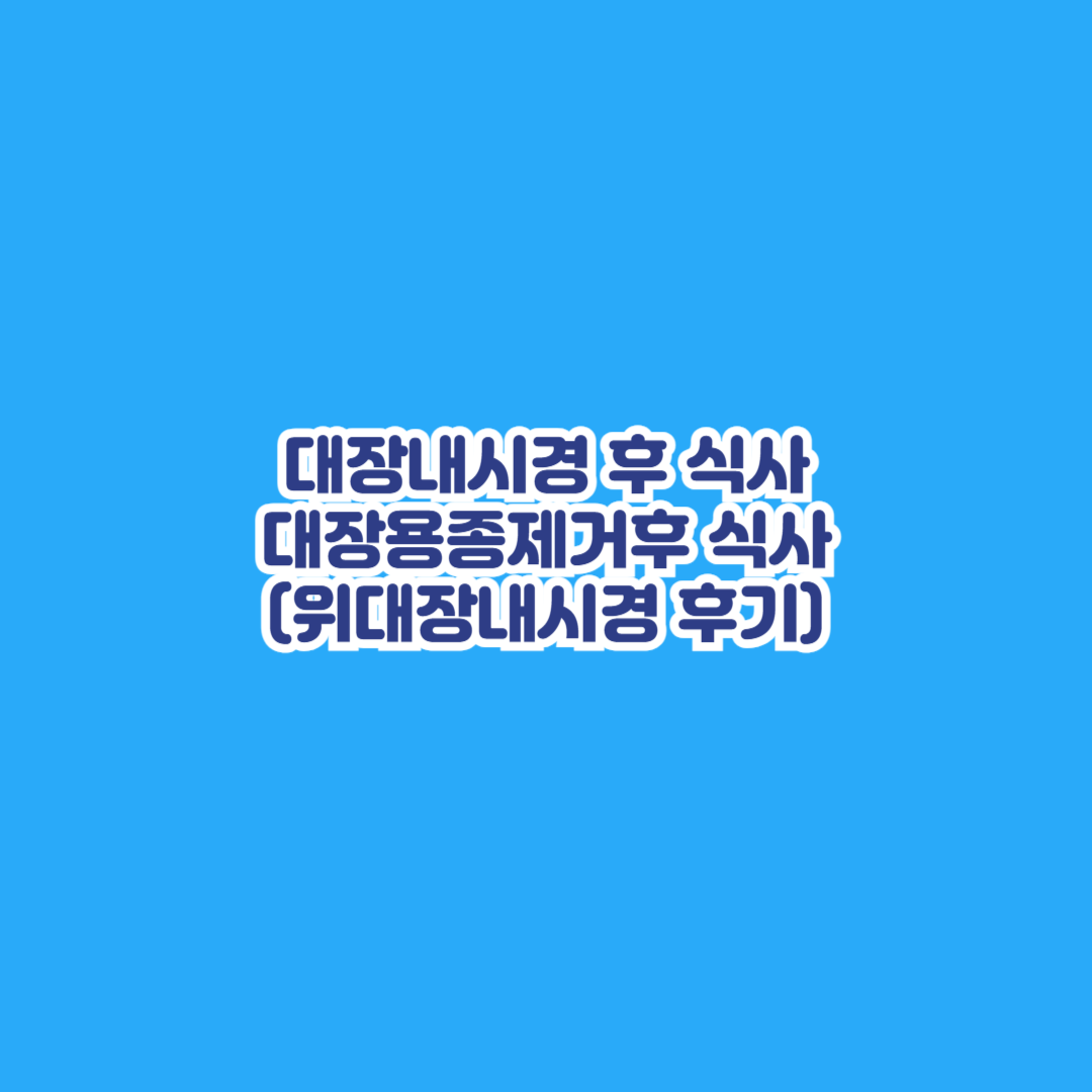 대장내시경 후 식사 대장용종제거후 식사 (위 대장 내시경 후기)