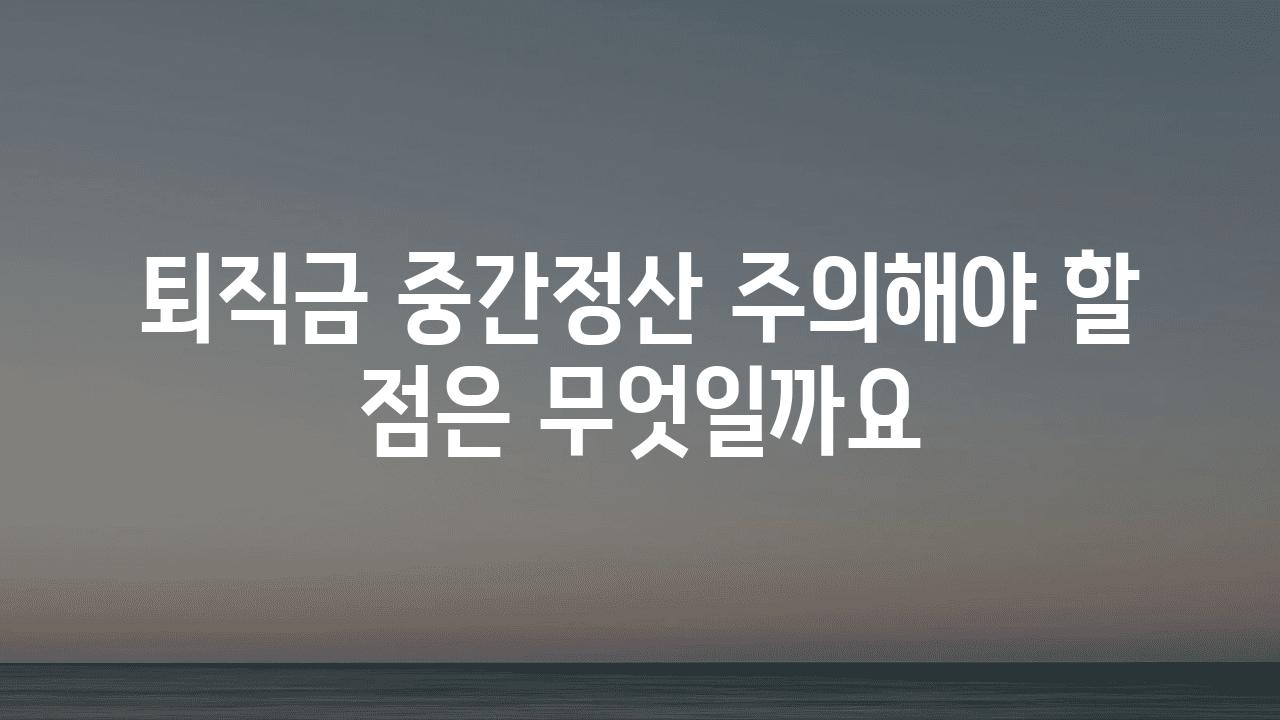 퇴직금 중간정산 주의해야 할 점은 무엇일까요