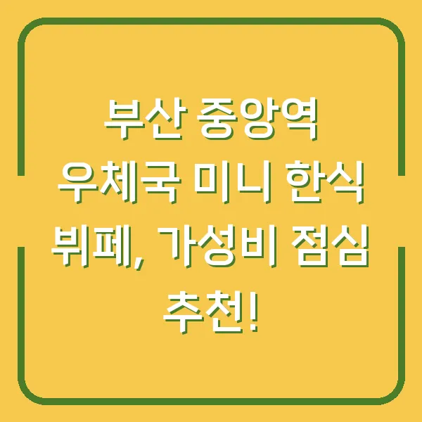 부산 중앙역 우체국 미니 한식 뷔페, 가성비 점심 추천!