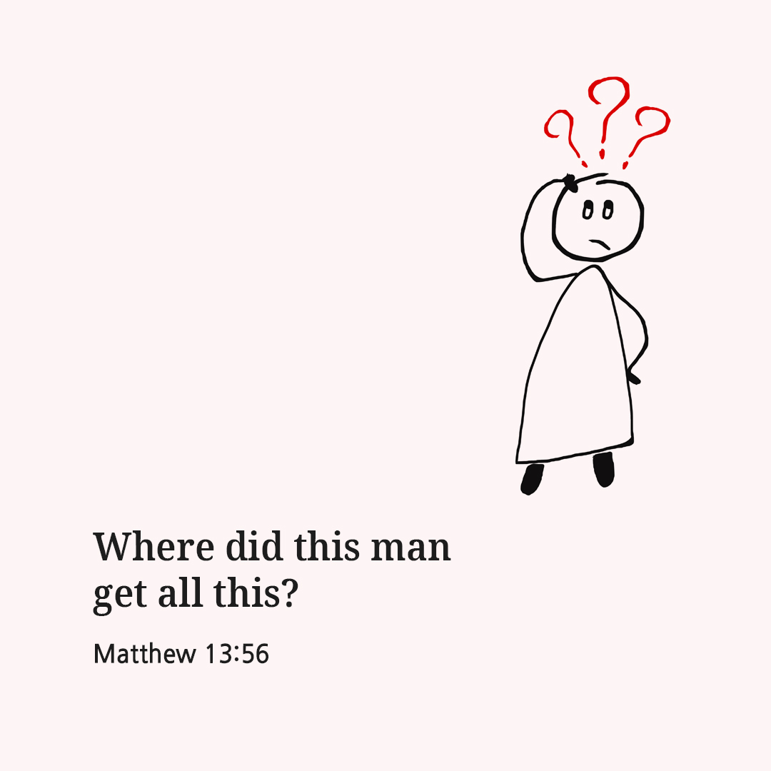 Where did this man get all this? (Matthew 13:56)