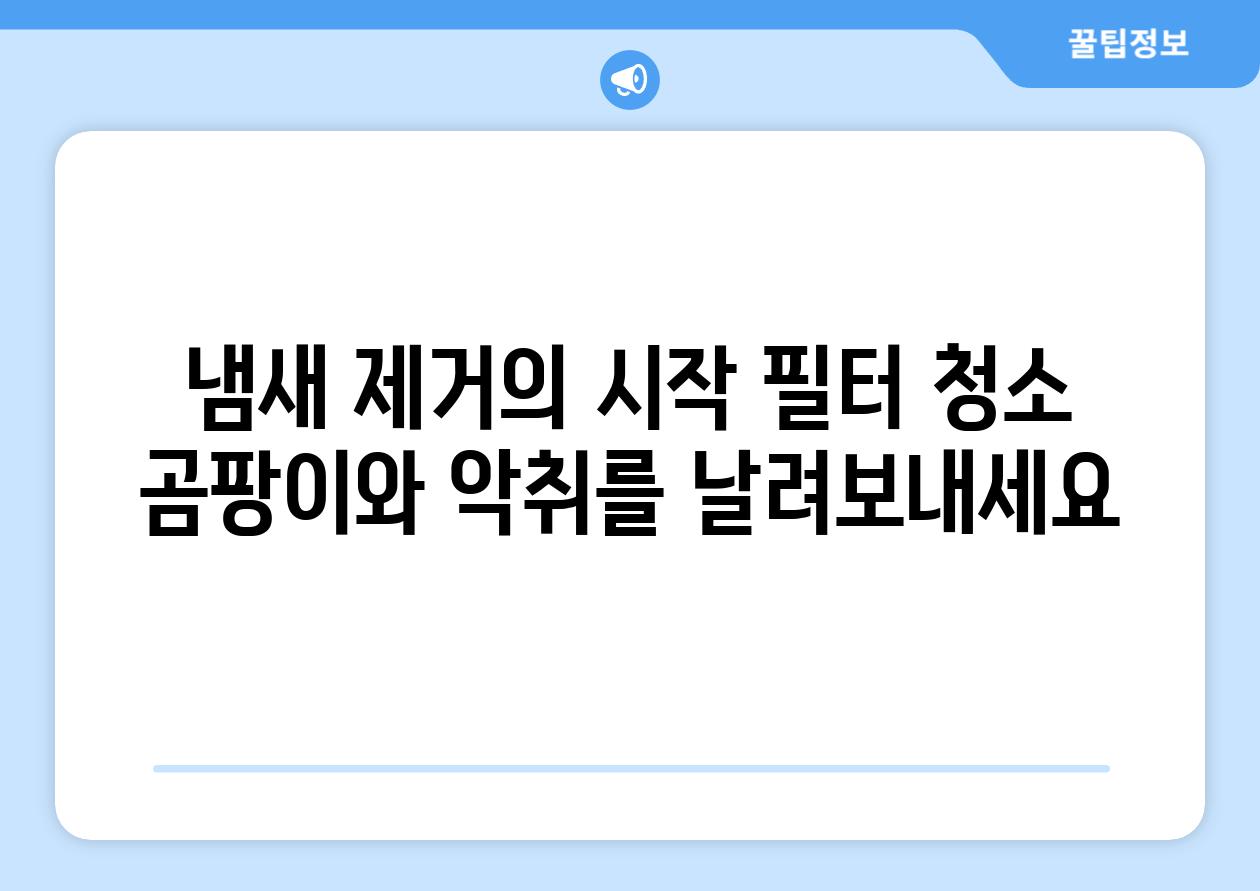 냄새 제거의 시작 필터 청소 곰팡이와 악취를 날려보내세요