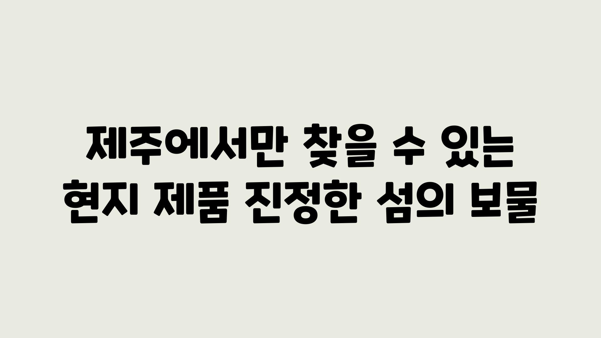 제주에서만 찾을 수 있는 현지 제품 진정한 섬의 보물