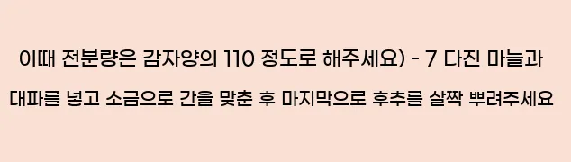  이때 전분량은 감자양의 110 정도로 해주세요) - 7 다진 마늘과 대파를 넣고 소금으로 간을 맞춘 후 마지막으로 후추를 살짝 뿌려주세요