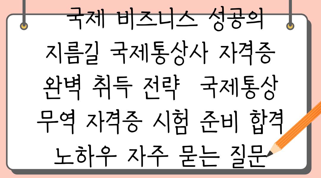  국제 비즈니스 성공의 지름길 국제통상사 자격증 완벽 취득 전략  국제통상 무역 자격증 시험 준비 합격 노하우 자주 묻는 질문