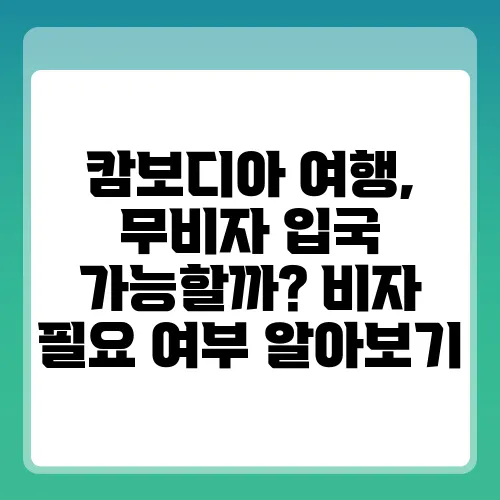 캄보디아 여행, 무비자 입국 가능할까? 비자 필요 여부 알아보기