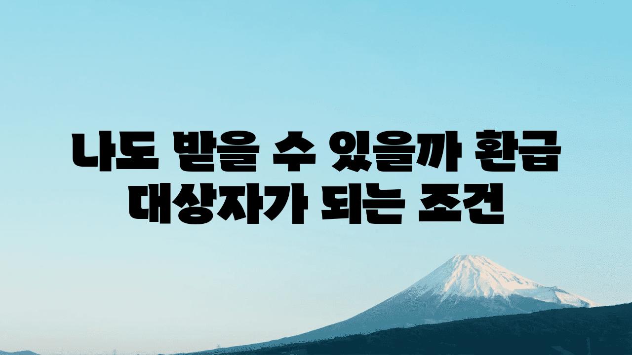 나도 받을 수 있을까 환급 대상자가 되는 조건