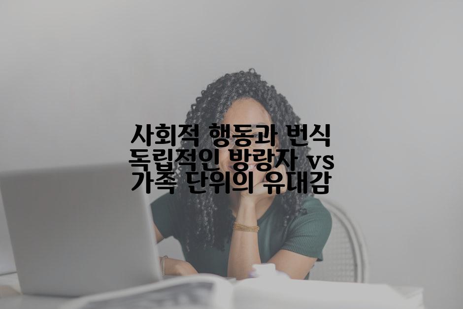사회적 행동과 번식 독립적인 방랑자 vs 가족 단위의 유대감