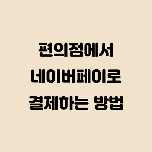 네이버페이로 편의점에서 간편하게 결제 및 포인트 자동 적립하는 방법