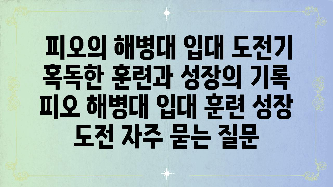  피오의 해병대 입대 도전기 혹독한 훈련과 성장의 기록  피오 해병대 입대 훈련 성장 도전 자주 묻는 질문