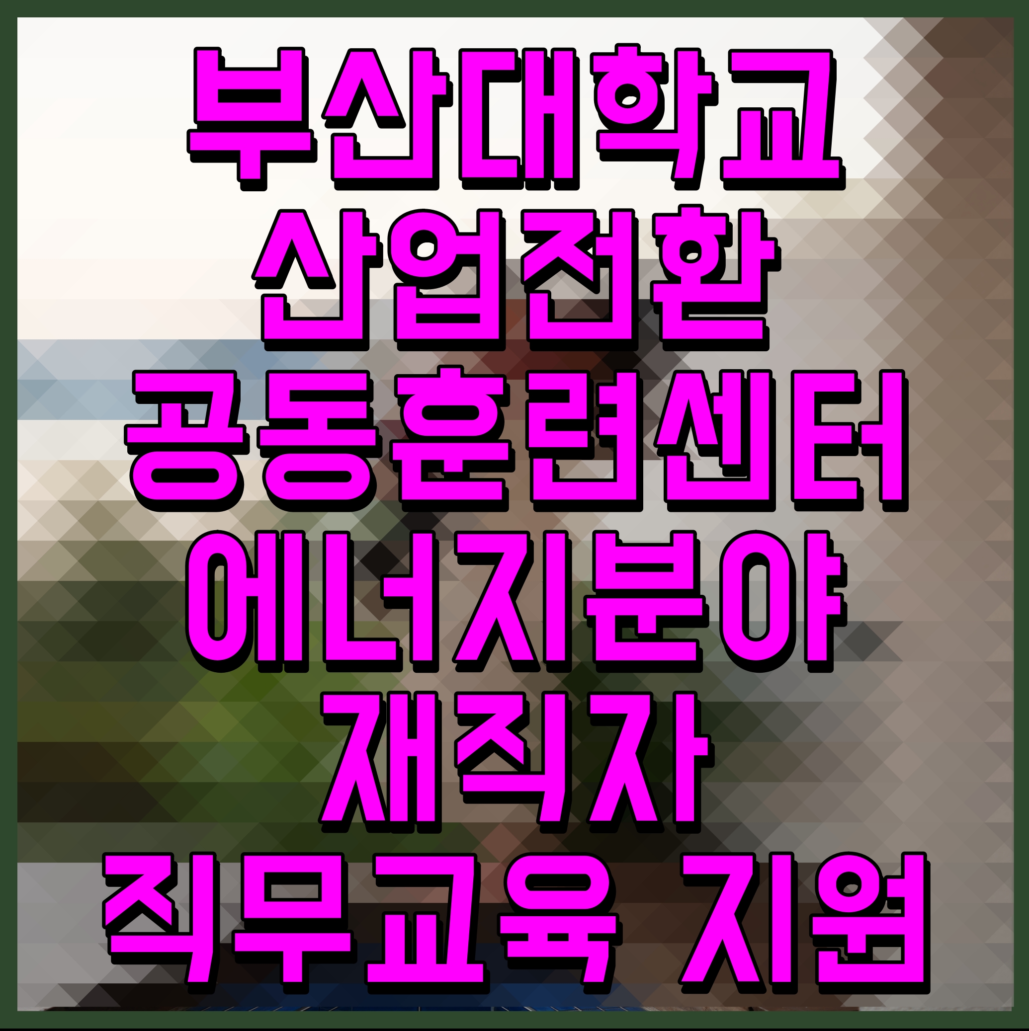  부산대학교 산업전환 공동훈련센터 에너지분야 재직자 직무교육 지원