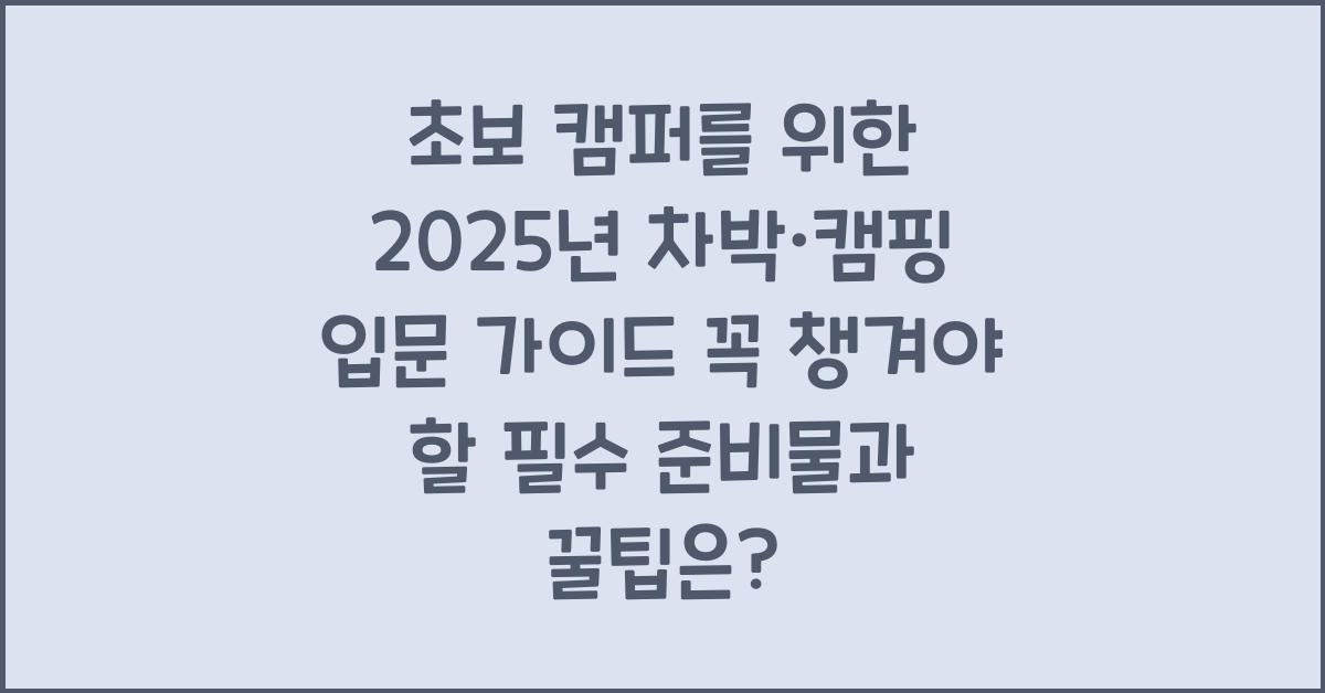 초보 캠퍼를 위한 2025년 차박·캠핑 입문 가이드! 필수 준비물 &amp; 꿀팁