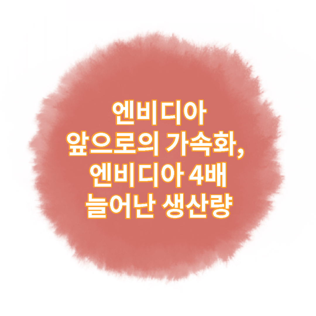  앞으로의 가속화, 엔비디아 4배 늘어난 생산량이 한국 경제에  미치는 영향