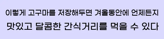  이렇게 고구마를 저장해두면 겨울동안에 언제든지 맛있고 달콤한 간식거리를 먹을 수 있다