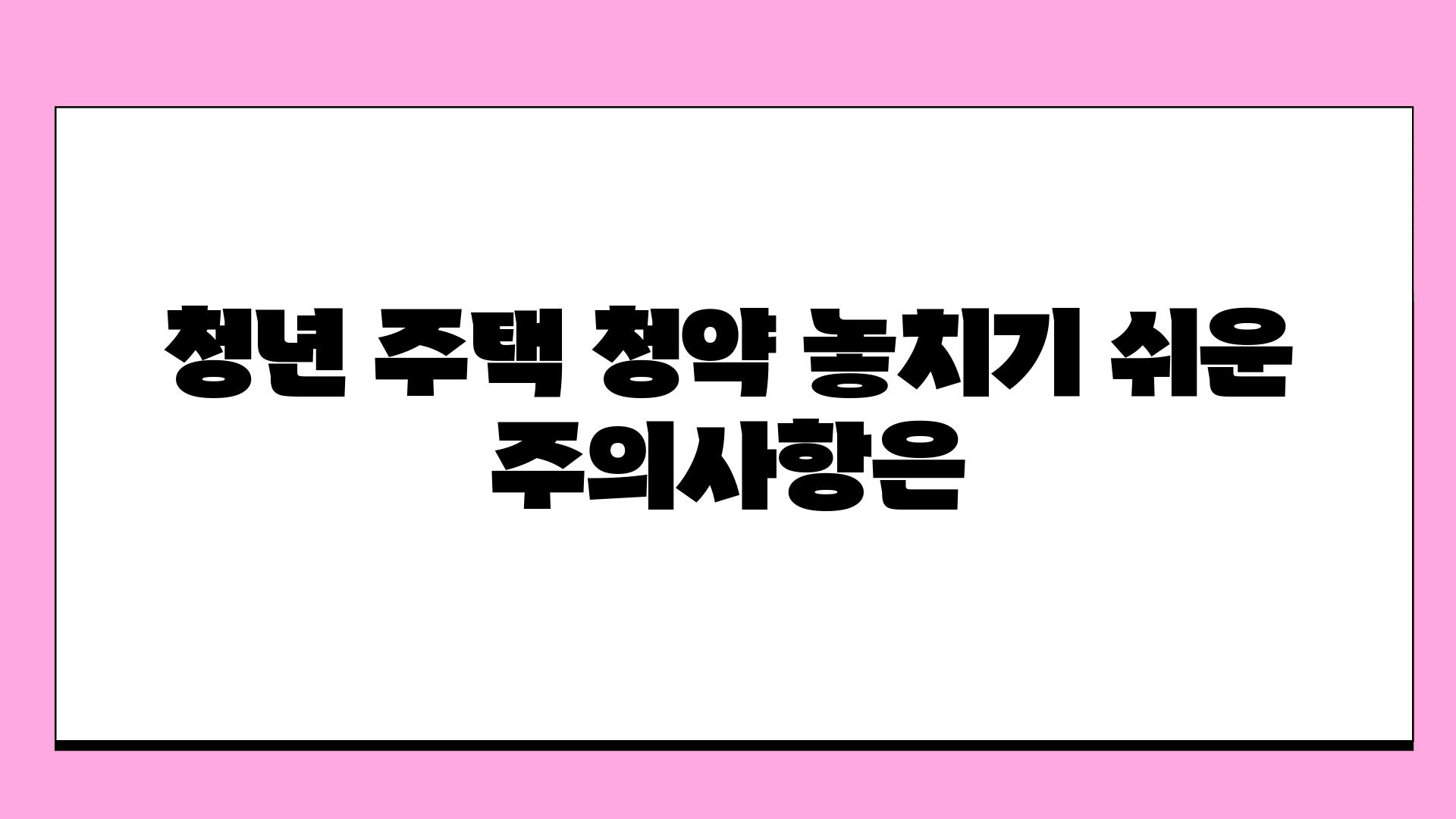 청년 주택 청약 놓치기 쉬운 주의내용은